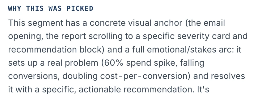 TikTok / Reels verdict: ranked #1, scored 85. Why this was picked: This segment has a concrete visual anchor (the email opening, the report scrolling to a specific severity card and recommendation block) and a full emotional/stakes arc: it sets up a real problem (60% spend spike, falling conversions, doubling cost-per-conversion) and resolves it with a specific, actionable recommendation. It's demonstrable on screen rather than argued, and the setup is minimal.